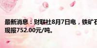 最新消息：财联社8月7日电，铁矿石主力合约日内下跌2%，现报752.00元/吨。