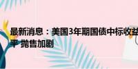 最新消息：美国3年期国债中标收益率略低于发行前交易水平 抛售加剧