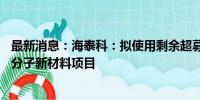 最新消息：海泰科：拟使用剩余超募资金投建年产15万吨高分子新材料项目