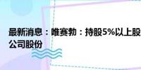 最新消息：唯赛勃：持股5%以上股东华加拟减持不超过1%公司股份