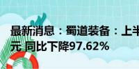 最新消息：蜀道装备：上半年净利润16.72万元 同比下降97.62%