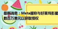 最新消息：Meta据称与好莱坞影星洽谈AI语音项目 将提供数百万美元以获取授权