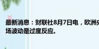 最新消息：财联社8月7日电，欧洲央行管委雷恩认为近期市场波动是过度反应。