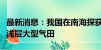 最新消息：我国在南海探获全球首个超深水超浅层大型气田