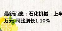 最新消息：石化机械：上半年净利润6569.04万元 同比增长1.10%