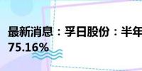 最新消息：孚日股份：半年度净利润同比增长75.16%