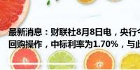 最新消息：财联社8月8日电，央行今日进行71亿元7天期逆回购操作，中标利率为1.70%，与此前持平。