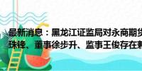 最新消息：黑龙江证监局对永商期货出具警示函：董事长徐珠锋、董事徐步升、监事王俊存在兼职