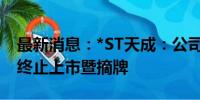 最新消息：*ST天成：公司股票将于8月15日终止上市暨摘牌