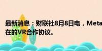 最新消息：财联社8月8日电，Meta Platforms与Jio谈判潜在的VR合作协议。