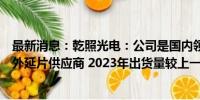 最新消息：乾照光电：公司是国内领先的砷化镓太阳能电池外延片供应商 2023年出货量较上一年度有大幅度的增加