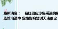 最新消息：一品红回应涉集采违约需退回2.66亿元：还在与监管沟通中 业绩影响暂时无法确定