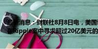 最新消息：财联社8月8日电，美国证券交易委员会（SEC）在Ripple案中寻求超过20亿美元的罚款。