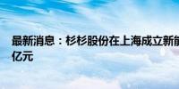 最新消息：杉杉股份在上海成立新能源材料公司 注册资本1亿元