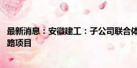 最新消息：安徽建工：子公司联合体中标104.03亿元高速公路项目