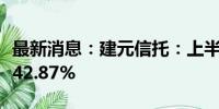 最新消息：建元信托：上半年净利润同比增长42.87%