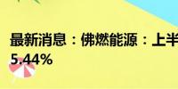 最新消息：佛燃能源：上半年净利润同比增长5.44%