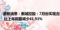 最新消息：新城控股：7月份实现合同销售金额约34.87亿元 比上年同期减少41.93%