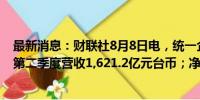 最新消息：财联社8月8日电，统一企业股份有限公司公告，第二季度营收1,621.2亿元台币；净利润59.1亿元台币。