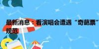 最新消息：看演唱会遭遇“奇葩票”、退票难，需建立行业规范