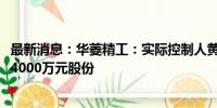 最新消息：华菱精工：实际控制人黄业华拟增持2000万元至4000万元股份