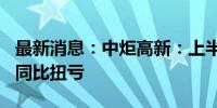 最新消息：中炬高新：上半年净利润3.5亿元 同比扭亏