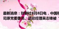 最新消息：财联社8月8日电，中国移动通信集团云南有限公司原党委委员、副总经理吴志锋被“双开”。