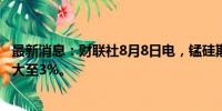 最新消息：财联社8月8日电，锰硅期货主力合约日内跌幅扩大至3%。