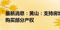 最新消息：黄山：支持房地产企业促销 探索购买部分产权