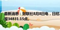 最新消息：财联社8月8日电，日经225指数收盘跌0.74%，报34831.15点。