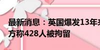 最新消息：英国爆发13年来最大规模骚乱 警方称428人被拘留