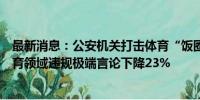 最新消息：公安机关打击体育“饭圈”违法犯罪行为，涉体育领域违规极端言论下降23%