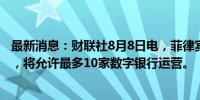 最新消息：财联社8月8日电，菲律宾央行解除数字银行禁令，将允许最多10家数字银行运营。