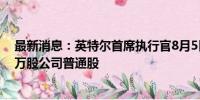 最新消息：英特尔首席执行官8月5日在公开市场购买了1.2万股公司普通股