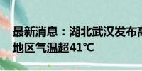 最新消息：湖北武汉发布高温红色预警 部分地区气温超41℃