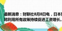 最新消息：财联社8月8日电，日本财务大臣铃木俊一表示，将利用所有政策持续促进工资增长。