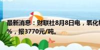 最新消息：财联社8月8日电，氧化铝期货主力合约涨幅达2%，报3770元/吨。