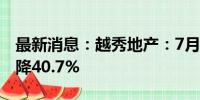 最新消息：越秀地产：7月合同销售额同比下降40.7%