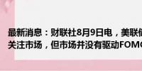 最新消息：财联社8月9日电，美联储古尔斯比表示，美联储关注市场，但市场并没有驱动FOMC的货币政策。