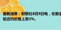 最新消息：财联社8月9日电，伦敦金属交易所（LME）基准铅合约价格上涨3%。