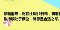 最新消息：财联社8月9日电，美联储Schmid表示，如果通胀持续处于低位，降息是合适之举。