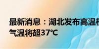 最新消息：湖北发布高温橙色预警 部分地区气温将超37℃