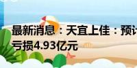 最新消息：天宜上佳：预计2024年半年度净亏损4.93亿元