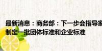 最新消息：商务部：下一步会指导家政行业组织和企业 推动制定一批团体标准和企业标准