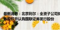 最新消息：北京利尔：全资子公司拟以3.84亿元出售民生证券股权并认购国联证券发行股份