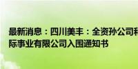 最新消息：四川美丰：全资孙公司和泽化工收到中国石化国际事业有限公司入围通知书