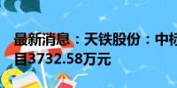 最新消息：天铁股份：中标济南轨交6号线项目3732.58万元