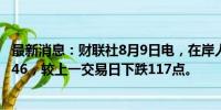 最新消息：财联社8月9日电，在岸人民币兑美元收盘报7.1746，较上一交易日下跌117点。