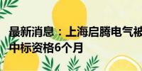 最新消息：上海启腾电气被国网冀北公司暂停中标资格6个月