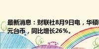 最新消息：财联社8月9日电，华硕电脑7月销售额473.3亿元台币，同比增长26％。